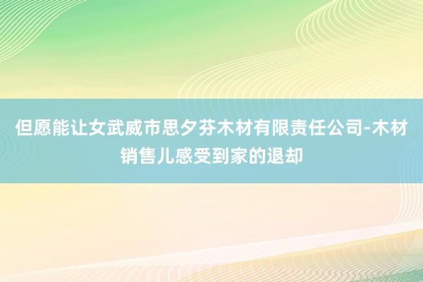 但愿能让女武威市思夕芬木材有限责任公司-木材销售儿感受到家的退却